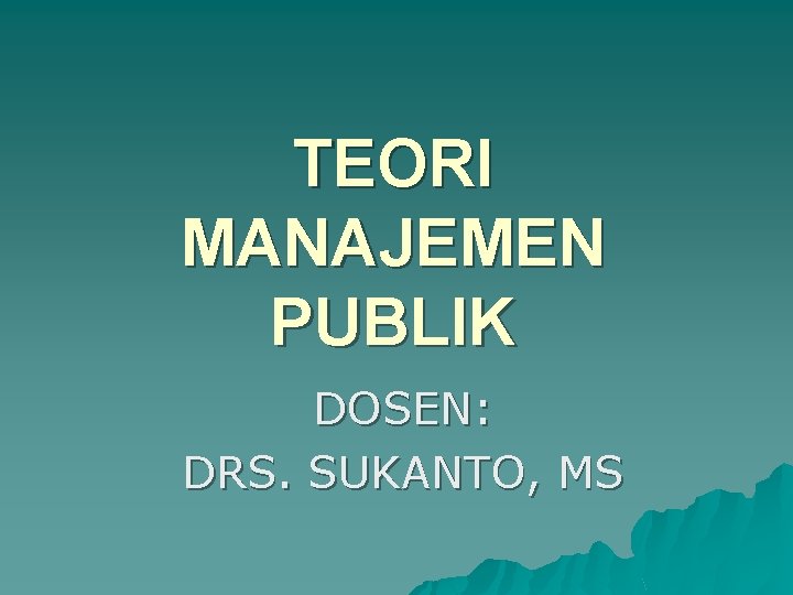 TEORI MANAJEMEN PUBLIK DOSEN: DRS. SUKANTO, MS 