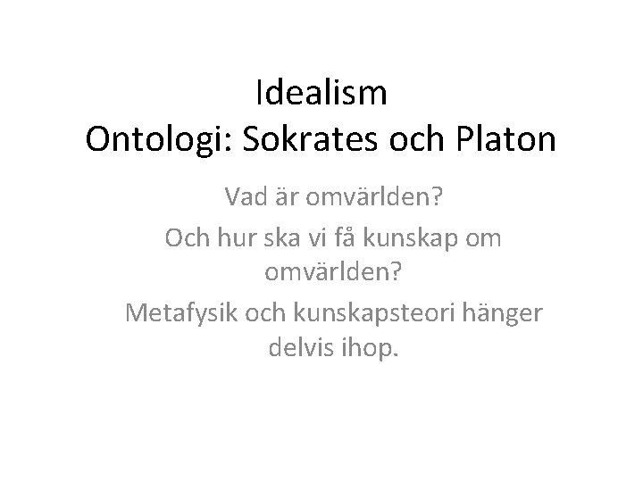 Idealism Ontologi: Sokrates och Platon Vad är omvärlden? Och hur ska vi få kunskap