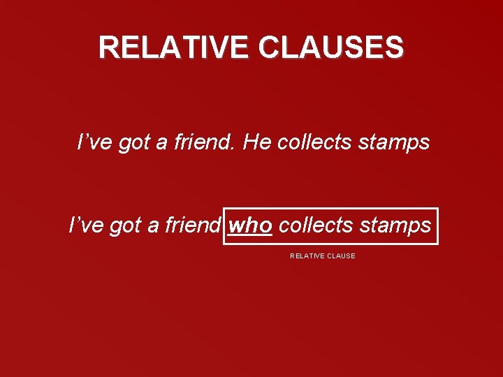 RELATIVE CLAUSES I’ve got a friend. He collects stamps I’ve got a friend who