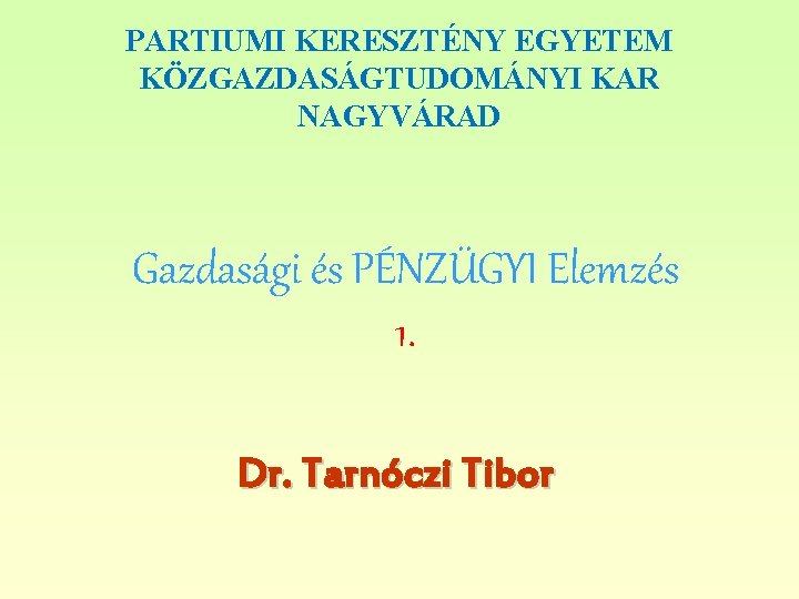 PARTIUMI KERESZTÉNY EGYETEM KÖZGAZDASÁGTUDOMÁNYI KAR NAGYVÁRAD Gazdasági és PÉNZÜGYI Elemzés 1. Dr. Tarnóczi Tibor