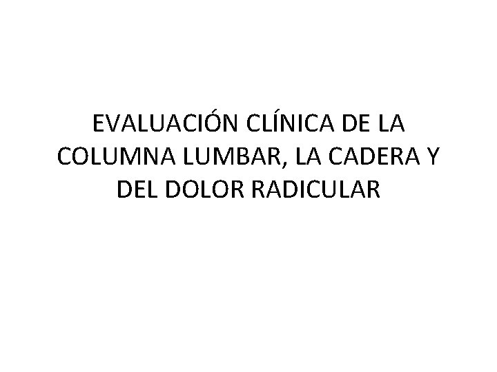 EVALUACIÓN CLÍNICA DE LA COLUMNA LUMBAR, LA CADERA Y DEL DOLOR RADICULAR 