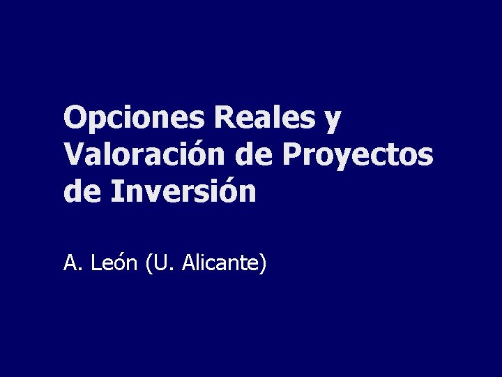 Opciones Reales y Valoración de Proyectos de Inversión A. León (U. Alicante) 