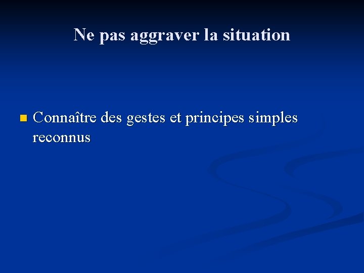 Ne pas aggraver la situation n Connaître des gestes et principes simples reconnus 