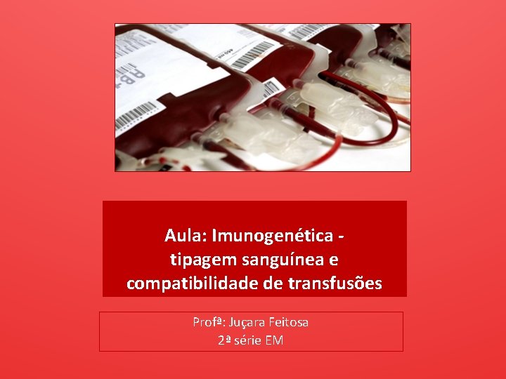 Aula: Imunogenética tipagem sanguínea e compatibilidade de transfusões Profª: Juçara Feitosa 2ª série EM