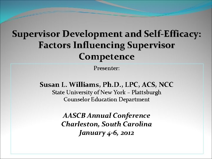 Supervisor Development and Self-Efficacy: Factors Influencing Supervisor Competence Presenter: Susan L. Williams, Ph. D.