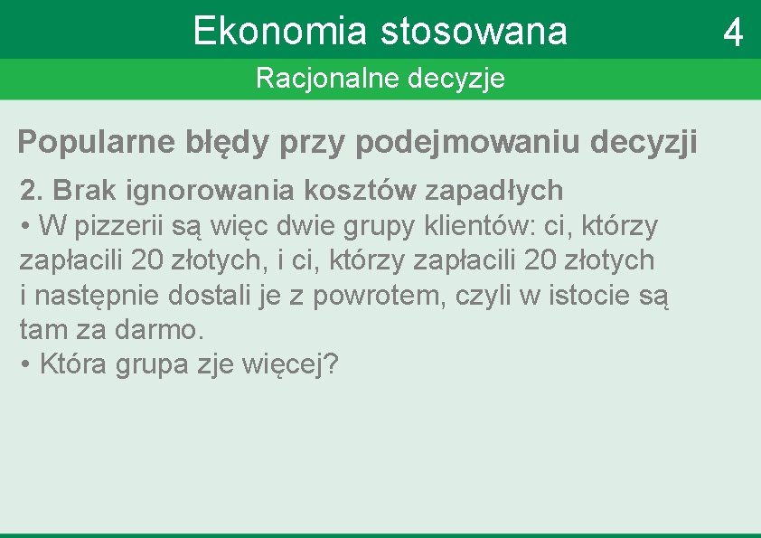 Ekonomia stosowana Racjonalne decyzje Popularne błędy przy podejmowaniu decyzji 2. Brak ignorowania kosztów zapadłych Ekonomia stosowana Racjonalne decyzje Popularne błędy przy podejmowaniu decyzji 2. Brak ignorowania kosztów zapadłych