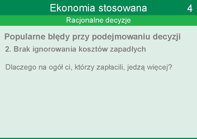 Ekonomia stosowana Racjonalne decyzje Popularne błędy przy podejmowaniu decyzji 2. Brak ignorowania kosztów zapadłych Ekonomia stosowana Racjonalne decyzje Popularne błędy przy podejmowaniu decyzji 2. Brak ignorowania kosztów zapadłych