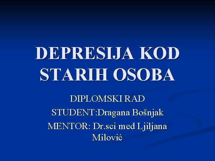 DEPRESIJA KOD STARIH OSOBA DIPLOMSKI RAD STUDENT: Dragana Bošnjak MENTOR: Dr. sci med Ljiljana