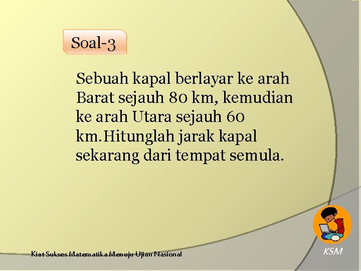 Soal-3 Sebuah kapal berlayar ke arah Barat sejauh 80 km, kemudian ke arah Utara Soal-3 Sebuah kapal berlayar ke arah Barat sejauh 80 km, kemudian ke arah Utara