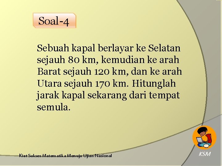 Soal-4 Sebuah kapal berlayar ke Selatan sejauh 80 km, kemudian ke arah Barat sejauh Soal-4 Sebuah kapal berlayar ke Selatan sejauh 80 km, kemudian ke arah Barat sejauh