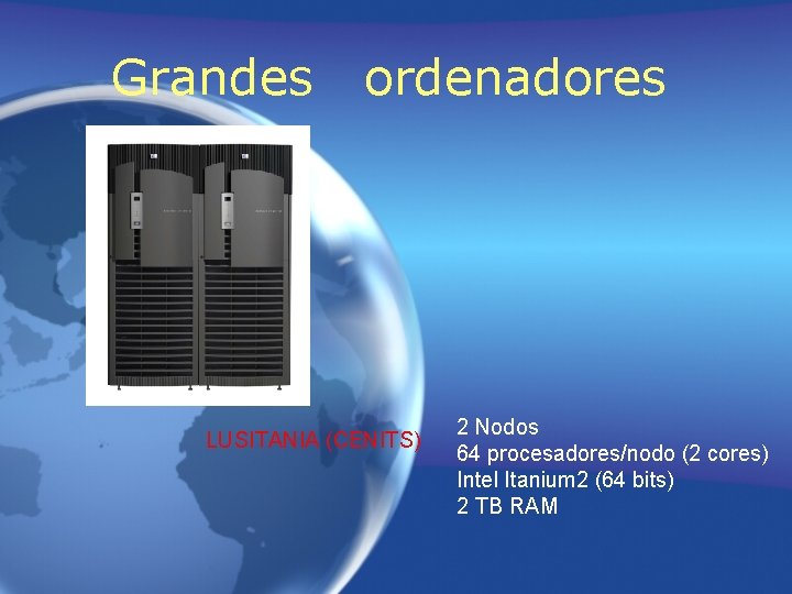 Grandes ordenadores LUSITANIA (CENITS) 2 Nodos 64 procesadores/nodo (2 cores) Intel Itanium 2 (64 Grandes ordenadores LUSITANIA (CENITS) 2 Nodos 64 procesadores/nodo (2 cores) Intel Itanium 2 (64