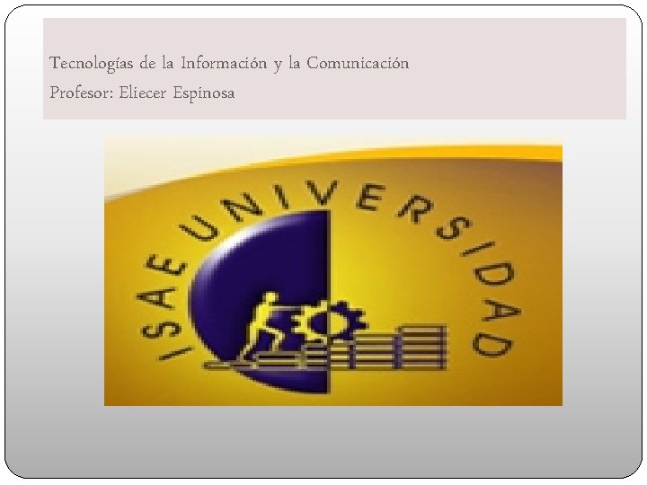 Tecnologías de la Información y la Comunicación Profesor: Eliecer Espinosa 