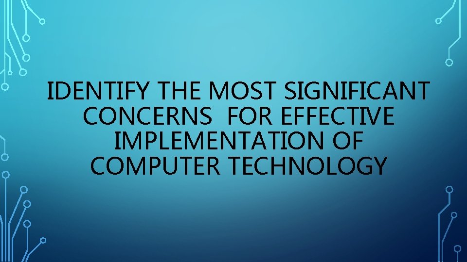 IDENTIFY THE MOST SIGNIFICANT CONCERNS FOR EFFECTIVE IMPLEMENTATION OF COMPUTER TECHNOLOGY 