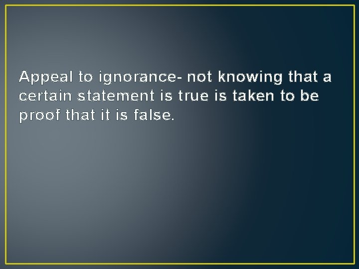 Appeal to ignorance- not knowing that a certain statement is true is taken to