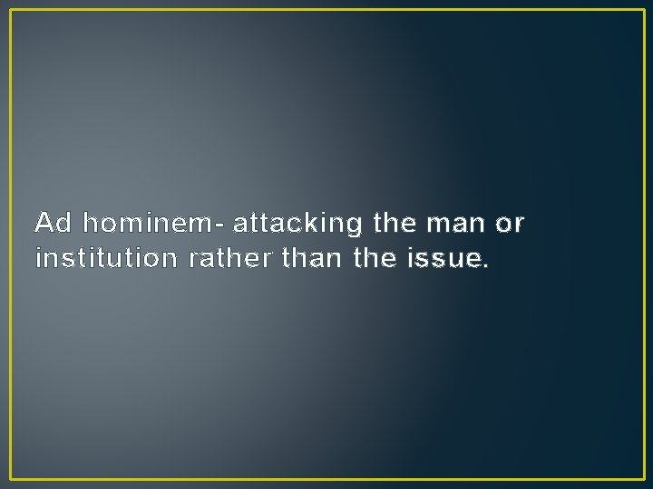 Ad hominem- attacking the man or institution rather than the issue. 