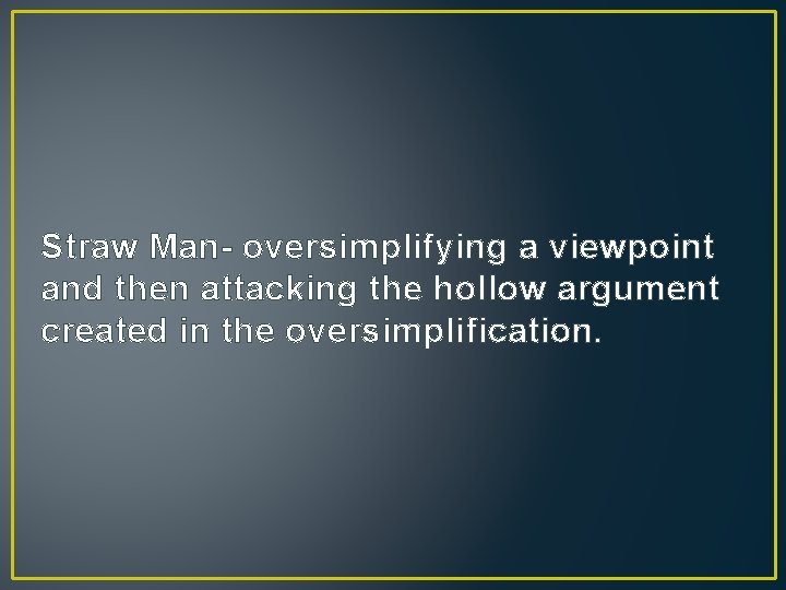 Straw Man- oversimplifying a viewpoint and then attacking the hollow argument created in the