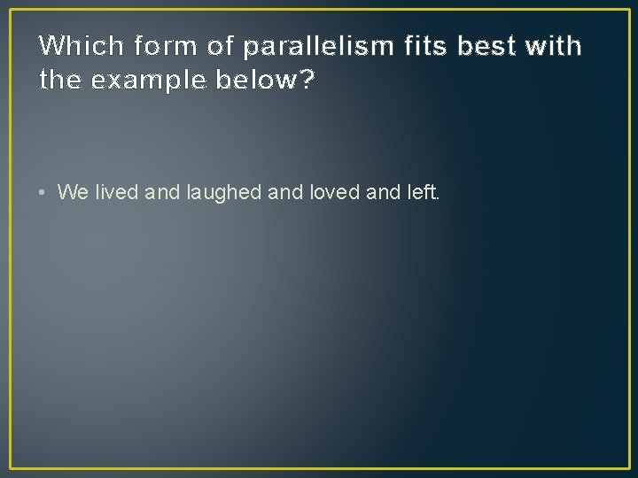 Which form of parallelism fits best with the example below? • We lived and