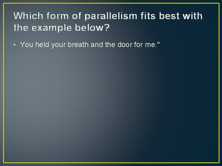 Which form of parallelism fits best with the example below? • You held your