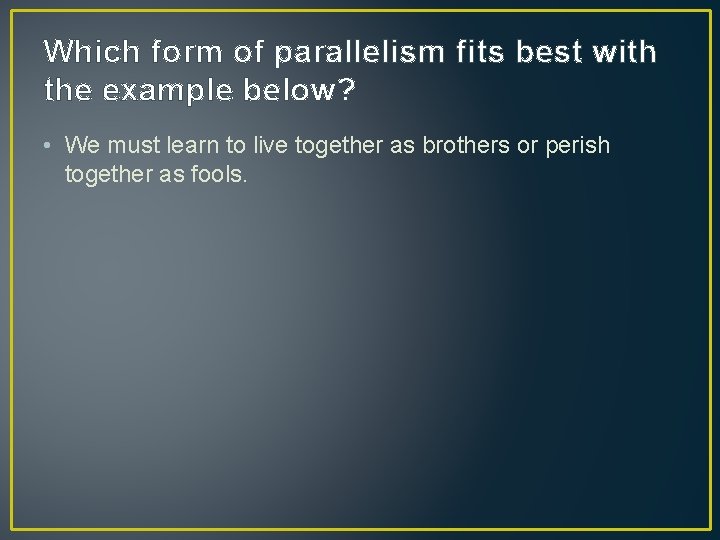 Which form of parallelism fits best with the example below? • We must learn