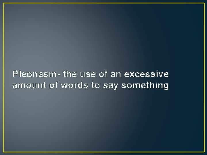 Pleonasm- the use of an excessive amount of words to say something 