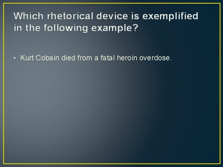 Which rhetorical device is exemplified in the following example? • Kurt Cobain died from