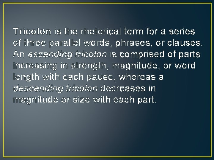 Tricolon is the rhetorical term for a series of three parallel words, phrases, or
