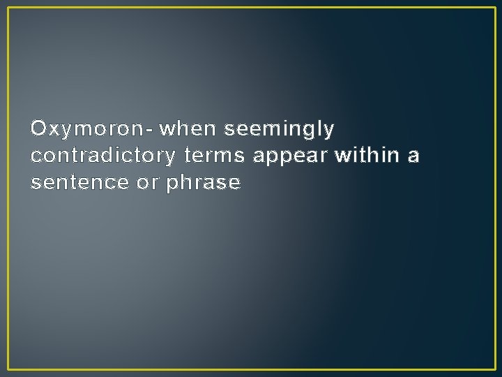 Oxymoron- when seemingly contradictory terms appear within a sentence or phrase 