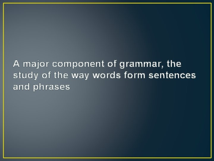 A major component of grammar, the study of the way words form sentences and