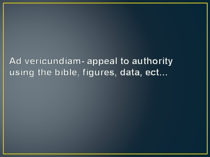 Ad vericundiam- appeal to authority using the bible, figures, data, ect… 