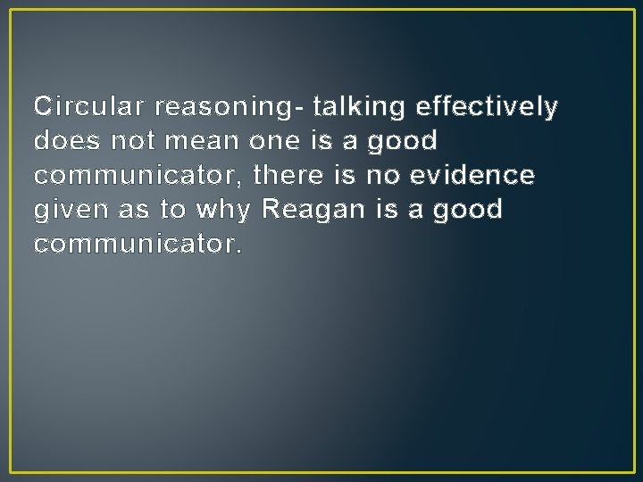 Circular reasoning- talking effectively does not mean one is a good communicator, there is