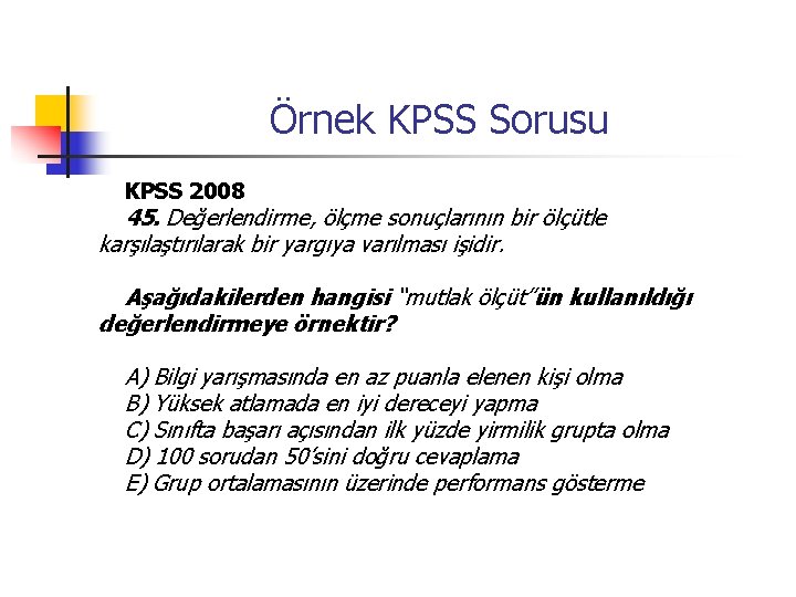 Örnek KPSS Sorusu KPSS 2008 45. Değerlendirme, ölçme sonuçlarının bir ölçütle karşılaştırılarak bir yargıya