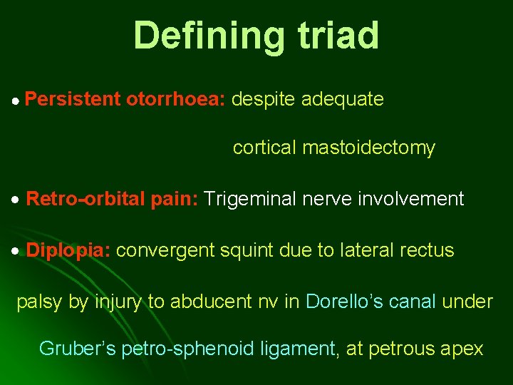 Defining triad Persistent otorrhoea: despite adequate cortical mastoidectomy Retro-orbital pain: Trigeminal nerve involvement Diplopia: Defining triad Persistent otorrhoea: despite adequate cortical mastoidectomy Retro-orbital pain: Trigeminal nerve involvement Diplopia: