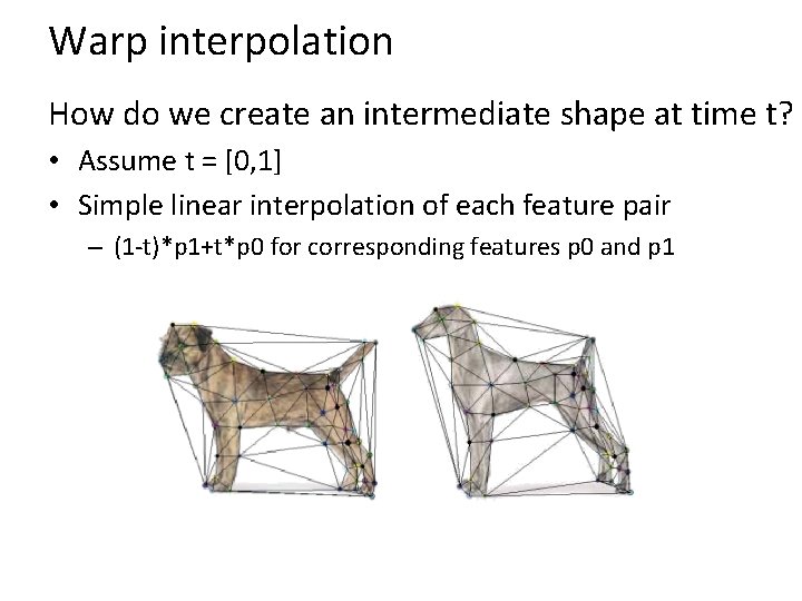 Warp interpolation How do we create an intermediate shape at time t? • Assume