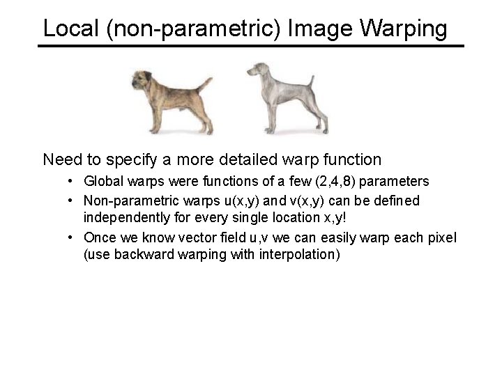 Local (non-parametric) Image Warping Need to specify a more detailed warp function • Global