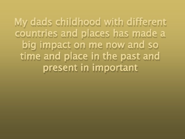 My dads childhood with different countries and places has made a big impact on