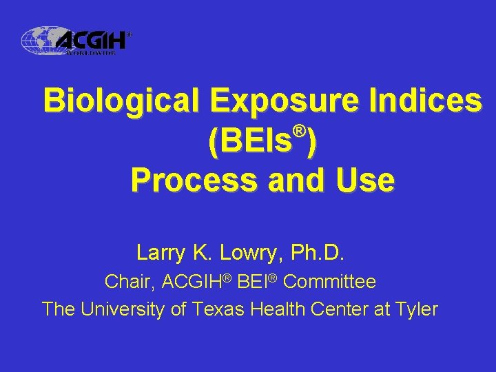 Biological Exposure Indices ® (BEIs ) Process and Use Larry K. Lowry, Ph. D.