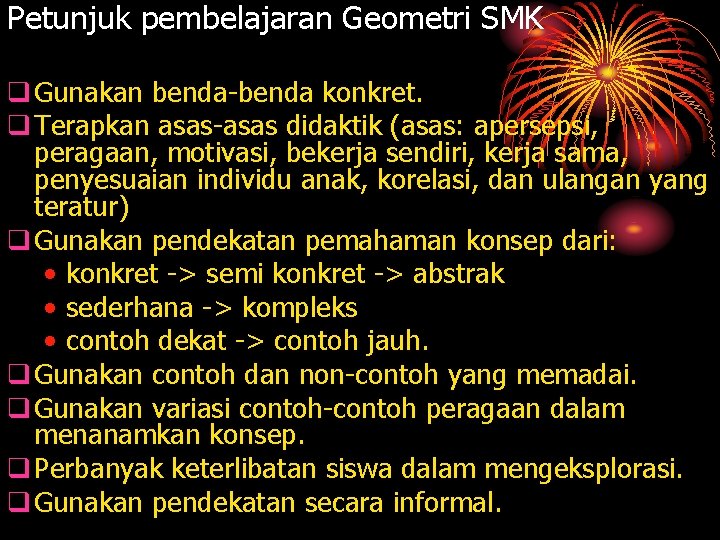 Petunjuk pembelajaran Geometri SMK q Gunakan benda-benda konkret. q Terapkan asas-asas didaktik (asas: apersepsi,