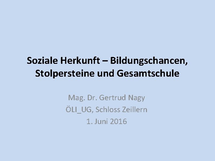 Soziale Herkunft – Bildungschancen, Stolpersteine und Gesamtschule Mag. Dr. Gertrud Nagy ÖLI_UG, Schloss Zeillern