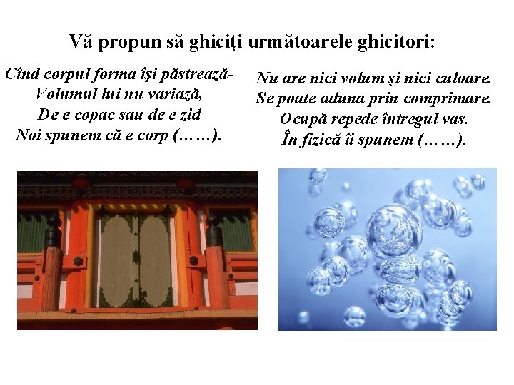 Vă propun să ghiciţi următoarele ghicitori: Cînd corpul forma îşi păstreazăVolumul lui nu variază,