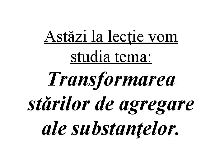 Astăzi la lecţie vom studia tema: Transformarea stărilor de agregare ale substanţelor. 