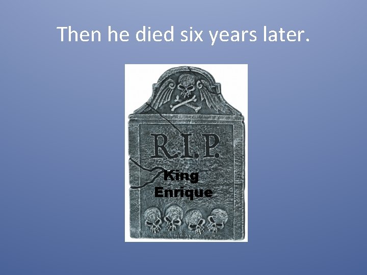 Then he died six years later. King Enrique 