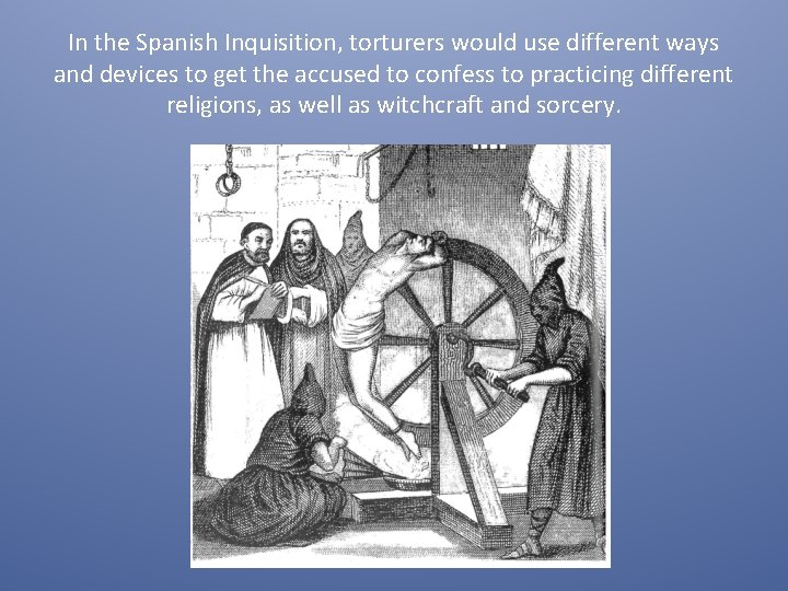 In the Spanish Inquisition, torturers would use different ways and devices to get the
