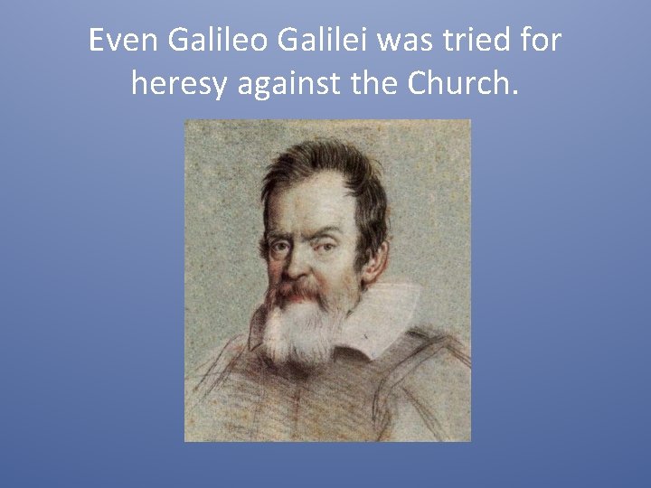 Even Galileo Galilei was tried for heresy against the Church. 