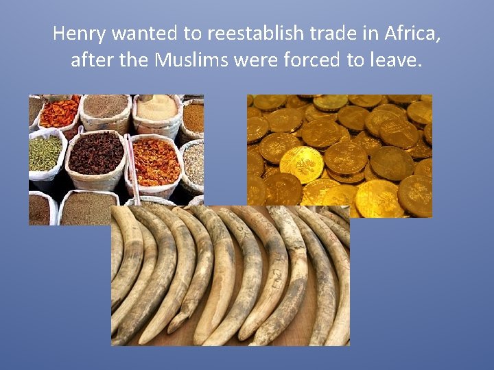 Henry wanted to reestablish trade in Africa, after the Muslims were forced to leave.