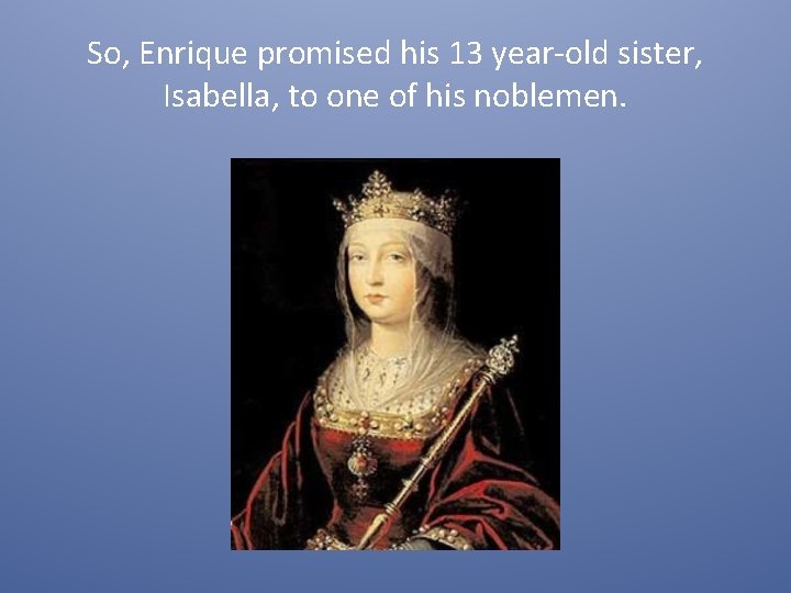 So, Enrique promised his 13 year-old sister, Isabella, to one of his noblemen. 