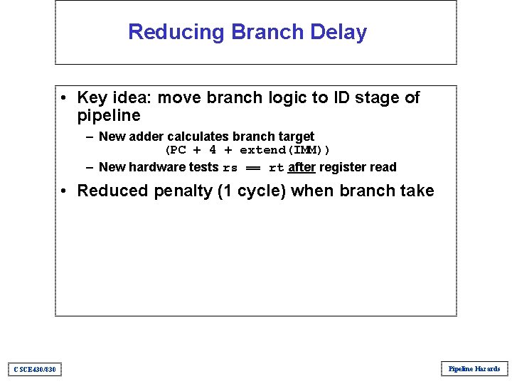 Reducing Branch Delay • Key idea: move branch logic to ID stage of pipeline Reducing Branch Delay • Key idea: move branch logic to ID stage of pipeline