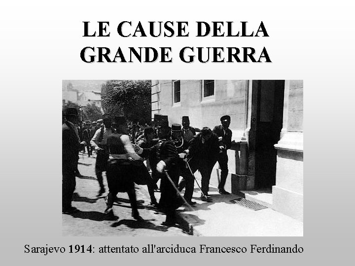 LE CAUSE DELLA GRANDE GUERRA Sarajevo 1914: attentato all'arciduca Francesco Ferdinando 