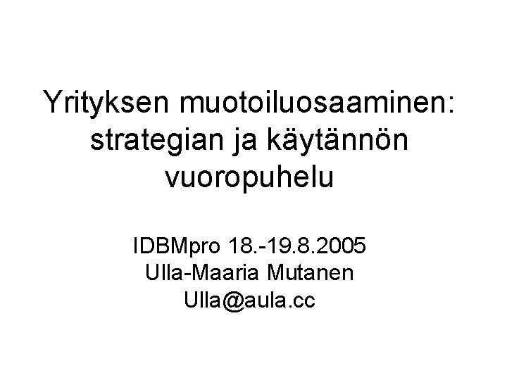 Yrityksen muotoiluosaaminen: strategian ja käytännön vuoropuhelu IDBMpro 18. -19. 8. 2005 Ulla-Maaria Mutanen Ulla@aula.