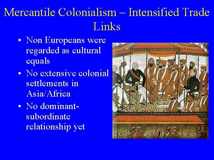 Mercantile Colonialism – Intensified Trade Links • Non Europeans were regarded as cultural equals