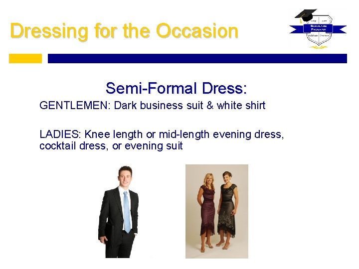 Dressing for the Occasion Semi-Formal Dress: GENTLEMEN: Dark business suit & white shirt LADIES: